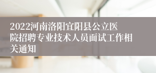 2022河南洛阳宜阳县公立医院招聘专业技术人员面试工作相关通知