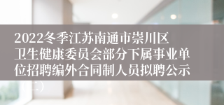 2022冬季江苏南通市崇川区卫生健康委员会部分下属事业单位招聘编外合同制人员拟聘公示（二）