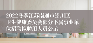 2022冬季江苏南通市崇川区卫生健康委员会部分下属事业单位招聘拟聘用人员公示