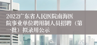 2022广东省人民医院南海医院事业单位聘用制人员招聘（第一批）拟录用公示