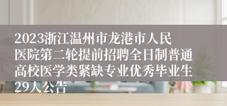 2023浙江温州市龙港市人民医院第二轮提前招聘全日制普通高校医学类紧缺专业优秀毕业生29人公告