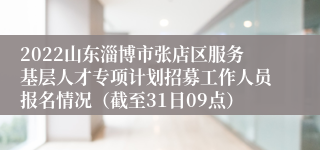 2022山东淄博市张店区服务基层人才专项计划招募工作人员报名情况（截至31日09点）