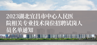 2023湖北宜昌市中心人民医院相关专业技术岗位招聘试岗人员名单通知