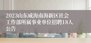 2023山东威海南海新区社会工作部所属事业单位招聘18人公告