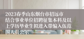 2023春季山东烟台市招远市结合事业单位招聘征集本科及以上学历毕业生拟进入带编入伍范围人员公示