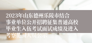 2023年山东德州乐陵市结合事业单位公开招聘征集普通高校毕业生入伍考试面试成绩及进入考察范围人员公示