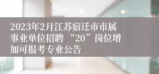 2023年2月江苏宿迁市市属事业单位招聘 “20”岗位增加可报考专业公告