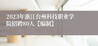 2023年浙江台州科技职业学院招聘80人【编制】