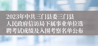 2023年中共三门县委三门县人民政府信访局下属事业单位选聘考试成绩及入围考察名单公布