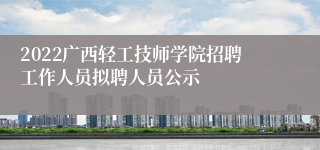 2022广西轻工技师学院招聘工作人员拟聘人员公示