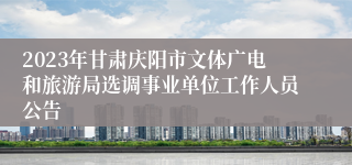 2023年甘肃庆阳市文体广电和旅游局选调事业单位工作人员公告