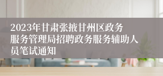 2023年甘肃张掖甘州区政务服务管理局招聘政务服务辅助人员笔试通知