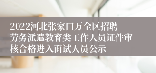2022河北张家口万全区招聘劳务派遣教育类工作人员证件审核合格进入面试人员公示
