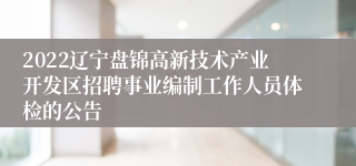 2022辽宁盘锦高新技术产业开发区招聘事业编制工作人员体检的公告