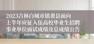 2023吉林白城市镇赉县面向上半年应征入伍高校毕业生招聘事业单位面试成绩及总成绩公告