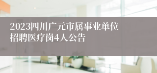 2023四川广元市属事业单位招聘医疗岗4人公告