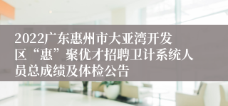 2022广东惠州市大亚湾开发区“惠”聚优才招聘卫计系统人员总成绩及体检公告