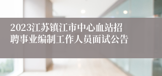 2023江苏镇江市中心血站招聘事业编制工作人员面试公告