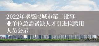 2022年孝感应城市第二批事业单位急需紧缺人才引进拟聘用人员公示