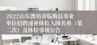 2022山东潍坊市临朐县事业单位招聘递补体检入围名单（第二次）及体检事项公告