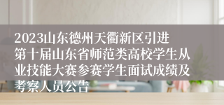 2023山东德州天衢新区引进第十届山东省师范类高校学生从业技能大赛参赛学生面试成绩及考察人员公告