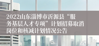 2022山东淄博市沂源县“服务基层人才专项”计划招募取消岗位和核减计划情况公告