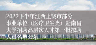 2022下半年江西上饶市部分事业单位（医疗卫生类）赴南昌大学招聘高层次人才第一批拟聘人员名单公示