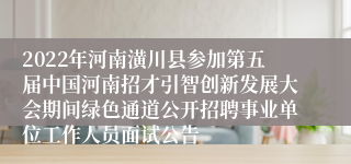 2022年河南潢川县参加第五届中国河南招才引智创新发展大会期间绿色通道公开招聘事业单位工作人员面试公告