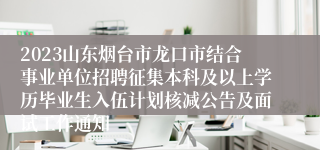 2023山东烟台市龙口市结合事业单位招聘征集本科及以上学历毕业生入伍计划核减公告及面试工作通知