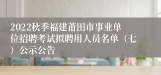 2022秋季福建莆田市事业单位招聘考试拟聘用人员名单（七）公示公告