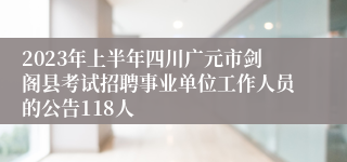 2023年上半年四川广元市剑阁县考试招聘事业单位工作人员的公告118人