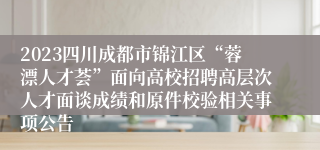 2023四川成都市锦江区“蓉漂人才荟”面向高校招聘高层次人才面谈成绩和原件校验相关事项公告