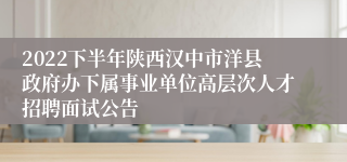 2022下半年陕西汉中市洋县政府办下属事业单位高层次人才招聘面试公告