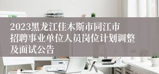 2023黑龙江佳木斯市同江市招聘事业单位人员岗位计划调整及面试公告