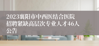 2023襄阳市中西医结合医院招聘紧缺高层次专业人才46人公告