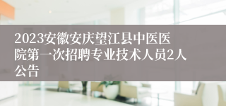 2023安徽安庆望江县中医医院第一次招聘专业技术人员2人公告