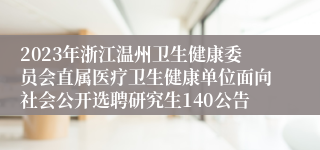 2023年浙江温州卫生健康委员会直属医疗卫生健康单位面向社会公开选聘研究生140公告