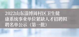 2022山东淄博周村区卫生健康系统事业单位紧缺人才招聘拟聘名单公示（第一批）