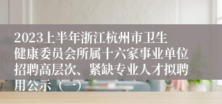 2023上半年浙江杭州市卫生健康委员会所属十六家事业单位招聘高层次、紧缺专业人才拟聘用公示（一）