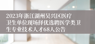 2023年浙江湖州吴兴区医疗卫生单位现场择优选聘医学类卫生专业技术人才68人公告