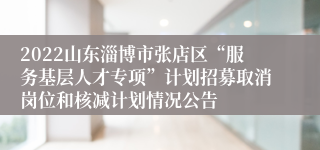 2022山东淄博市张店区“服务基层人才专项”计划招募取消岗位和核减计划情况公告