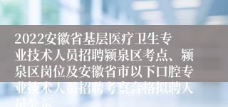 2022安徽省基层医疗卫生专业技术人员招聘颍泉区考点、颍泉区岗位及安徽省市以下口腔专业技术人员招聘考察合格拟聘人员公示