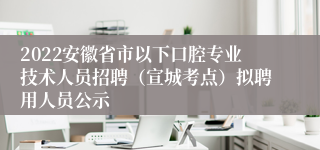 2022安徽省市以下口腔专业技术人员招聘（宣城考点）拟聘用人员公示