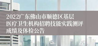 2022广东佛山市顺德区基层医疗卫生机构招聘技能实践测评成绩及体检公告