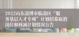 2022山东淄博市临淄区“服务基层人才专项”计划招募取消岗位和核减计划情况公告