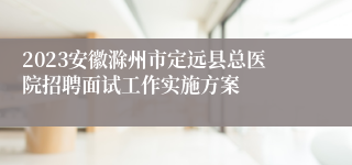 2023安徽滁州市定远县总医院招聘面试工作实施方案