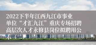 2022下半年江西九江市事业单位“才汇九江”重庆专场招聘高层次人才永修县岗位拟聘用公示（二）