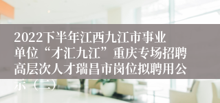 2022下半年江西九江市事业单位“才汇九江”重庆专场招聘高层次人才瑞昌市岗位拟聘用公示（二）