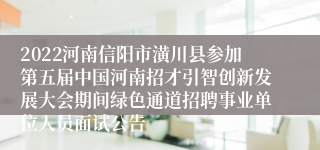 2022河南信阳市潢川县参加第五届中国河南招才引智创新发展大会期间绿色通道招聘事业单位人员面试公告