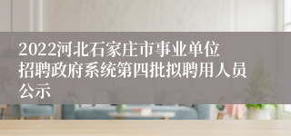 2022河北石家庄市事业单位招聘政府系统第四批拟聘用人员公示